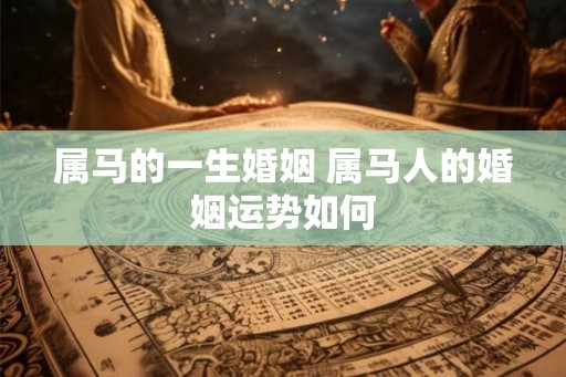 属马的一生婚姻 属马人的婚姻运势如何 属马的一生婚姻 属马人的婚姻运势如何
