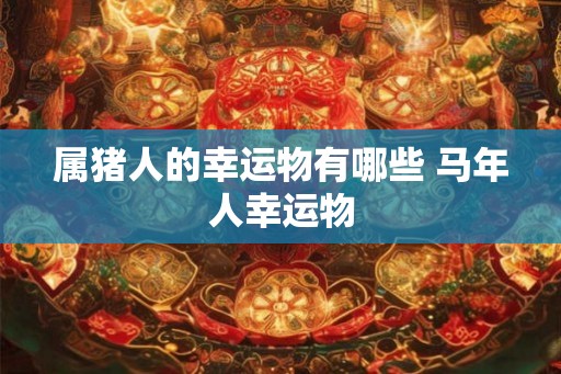属猪人的幸运物有哪些 马年人幸运物