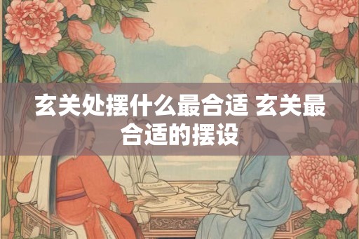 玄关处摆什么最合适 玄关最合适的摆设 玄关处摆什么最合适 玄关最合适的摆设