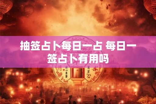 抽签占卜每日一占 每日一签占卜有用吗
