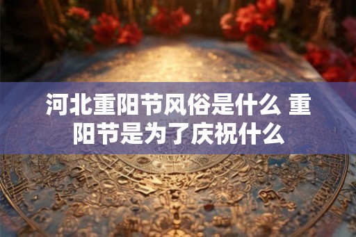 河北重阳节风俗是什么 重阳节是为了庆祝什么