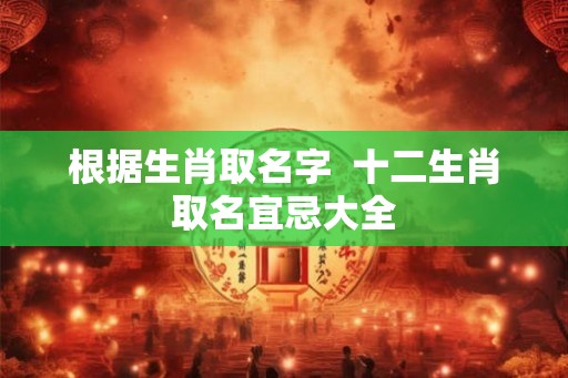 根据生肖取名字  十二生肖取名宜忌大全