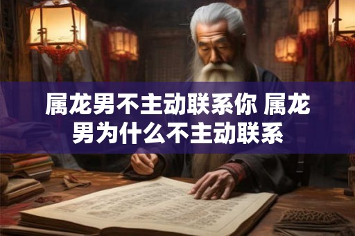 属龙男不主动联系你 属龙男为什么不主动联系