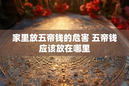 家里放五帝钱的危害 五帝钱应该放在哪里