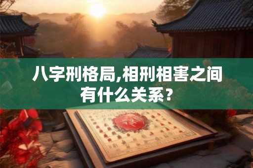 八字刑格局,相刑相害之间有什么关系？