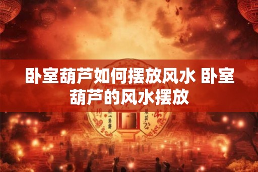 卧室葫芦如何摆放风水 卧室葫芦的风水摆放