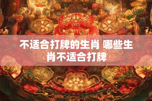 不适合打牌的生肖 哪些生肖不适合打牌