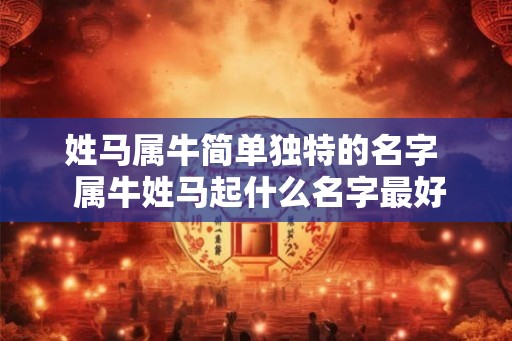 姓马属牛简单独特的名字  属牛姓马起什么名字最好