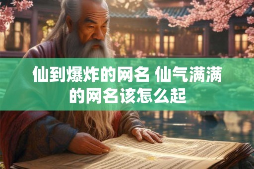 仙到爆炸的网名 仙气满满的网名该怎么起