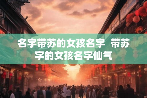 名字带苏的女孩名字  带苏字的女孩名字仙气