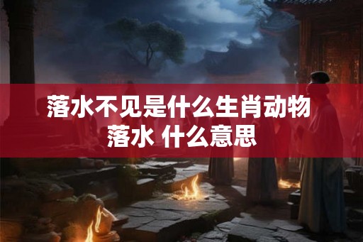 落水不见是什么生肖动物 落水 什么意思