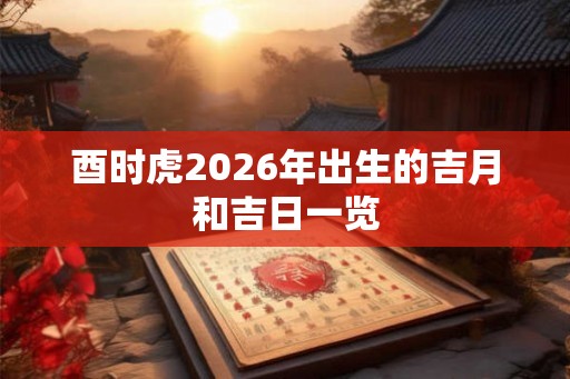 酉时虎2026年出生的吉月和吉日一览