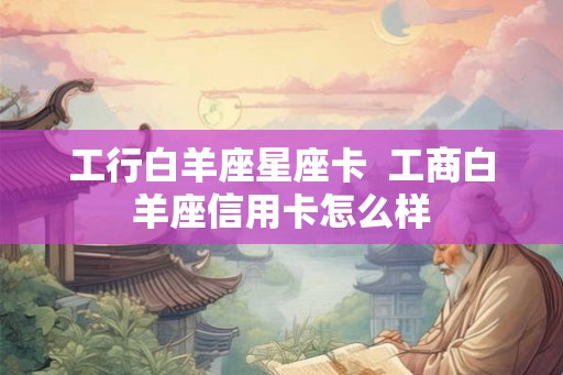 工行白羊座星座卡  工商白羊座信用卡怎么样