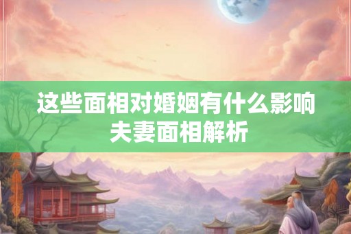 这些面相对婚姻有什么影响 夫妻面相解析