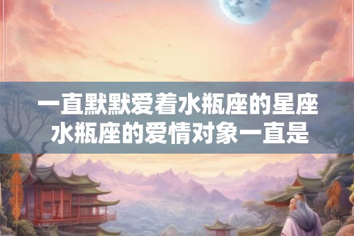 一直默默爱着水瓶座的星座 水瓶座的爱情对象一直是谁