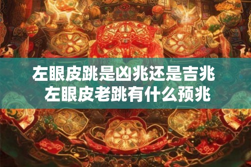 左眼皮跳是凶兆还是吉兆  左眼皮老跳有什么预兆