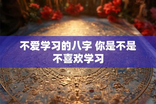 不爱学习的八字 你是不是不喜欢学习