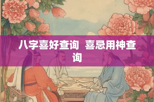 八字喜好查询  喜忌用神查询