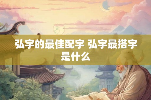 弘字的最佳配字 弘字最搭字是什么
