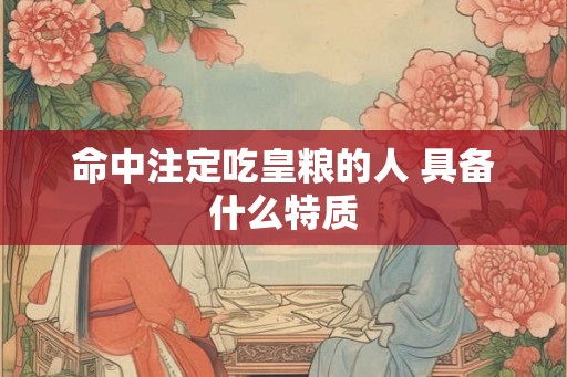 命中注定吃皇粮的人 具备什么特质 命中注定吃皇粮的人 具备什么特质