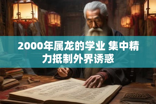 2000年属龙的学业 集中精力抵制外界诱惑