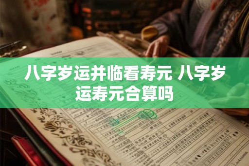 八字岁运并临看寿元 八字岁运寿元合算吗