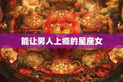 能让男人上瘾的星座女