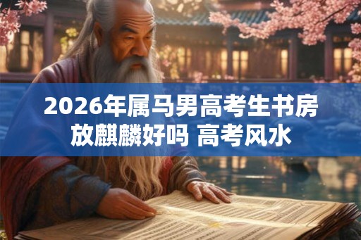 2026年属马男高考生书房放麒麟好吗 高考风水