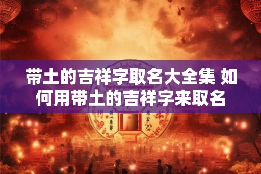 带土的吉祥字取名大全集 如何用带土的吉祥字来取名