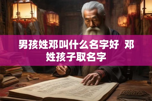 男孩姓邓叫什么名字好  邓姓孩子取名字