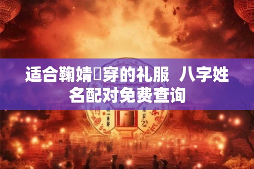 适合鞠婧祎穿的礼服  八字姓名配对免费查询