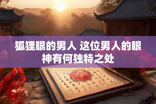 狐狸眼的男人 这位男人的眼神有何独特之处