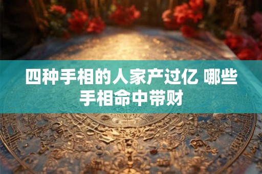 四种手相的人家产过亿 哪些手相命中带财