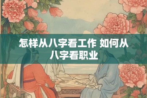 怎样从八字看工作 如何从八字看职业