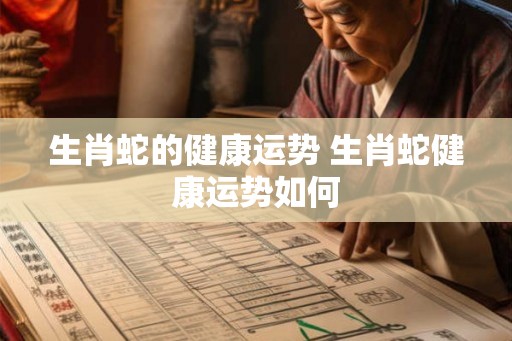 生肖蛇的健康运势 生肖蛇健康运势如何