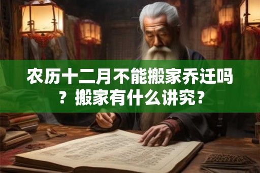 农历十二月不能搬家乔迁吗？搬家有什么讲究？