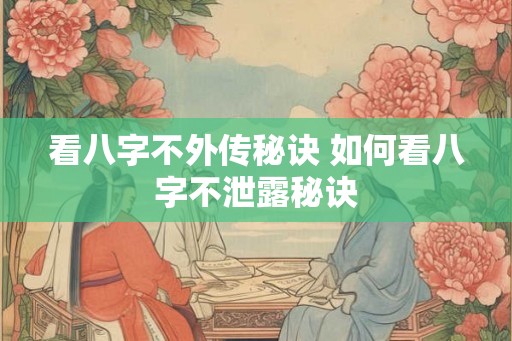 看八字不外传秘诀 如何看八字不泄露秘诀