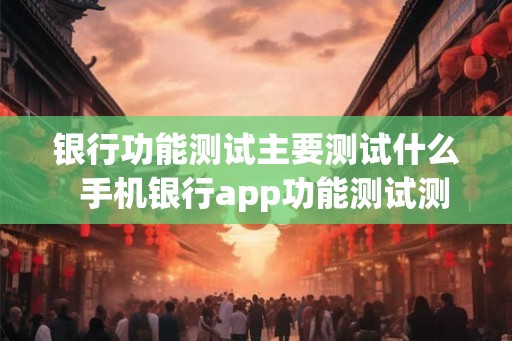 银行功能测试主要测试什么  手机银行app功能测试测试点