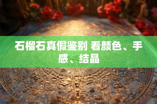 石榴石真假鉴别 看颜色、手感、结晶 石榴石真假鉴别 看颜色、手感、结晶