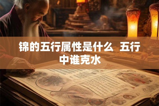 锦的五行属性是什么  五行中谁克水