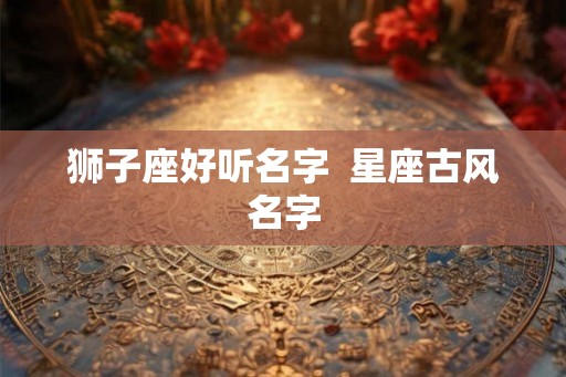 狮子座好听名字  星座古风名字