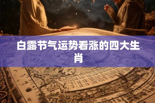 白露节气运势看涨的四大生肖