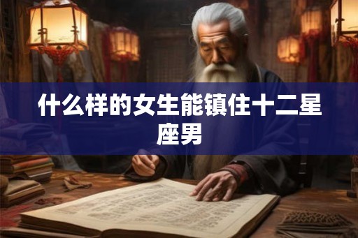 什么样的女生能镇住十二星座男
