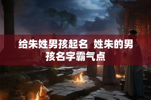 给朱姓男孩起名  姓朱的男孩名字霸气点