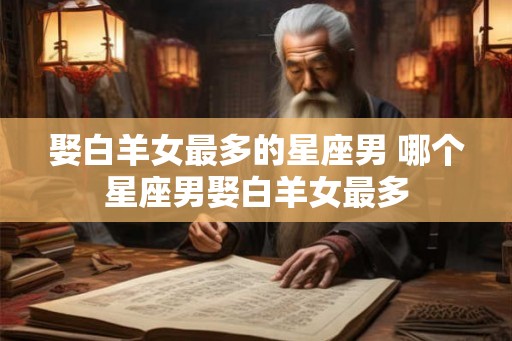 娶白羊女最多的星座男 哪个星座男娶白羊女最多