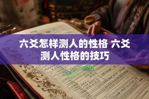 六爻怎样测人的性格 六爻测人性格的技巧 六爻怎样测人的性格 六爻测人性格的技巧