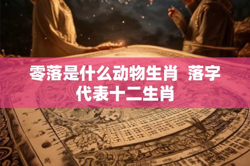 零落是什么动物生肖  落字代表十二生肖