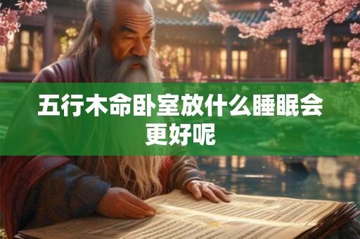 五行木命卧室放什么睡眠会更好呢