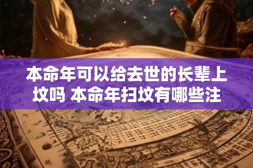 本命年可以给去世的长辈上坟吗 本命年扫坟有哪些注意事项
