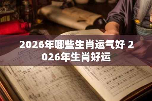 2026年哪些生肖运气好 2026年生肖好运